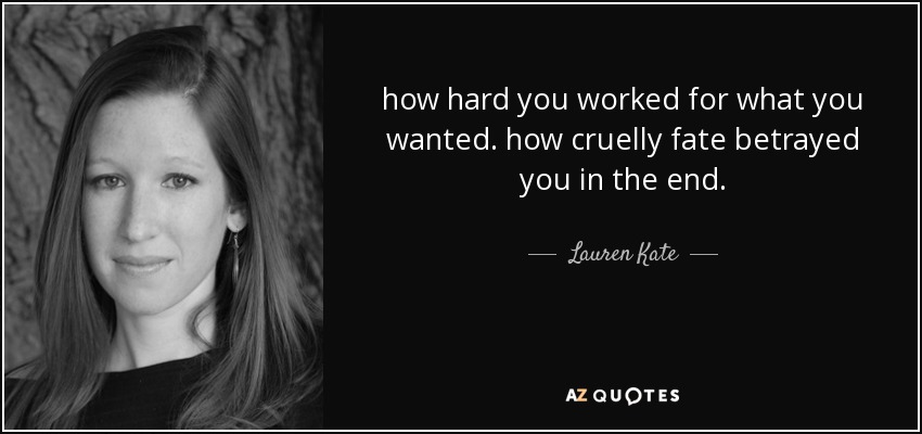 how hard you worked for what you wanted. how cruelly fate betrayed you in the end. - Lauren Kate