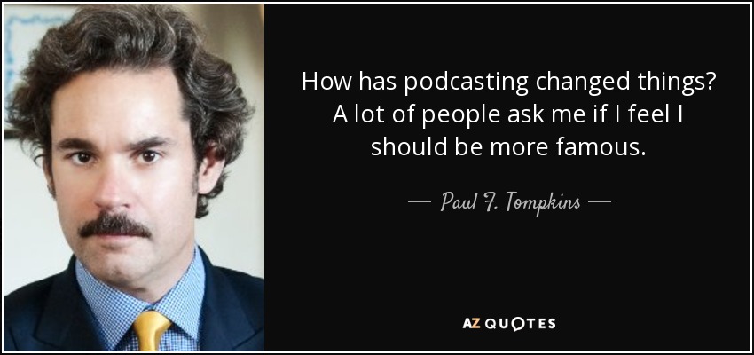 How has podcasting changed things? A lot of people ask me if I feel I should be more famous. - Paul F. Tompkins