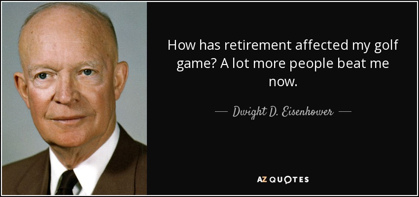 How has retirement affected my golf game? A lot more people beat me now. - Dwight D. Eisenhower