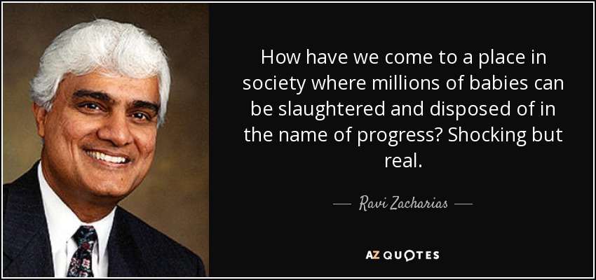 How have we come to a place in society where millions of babies can be slaughtered and disposed of in the name of progress? Shocking but real. - Ravi Zacharias