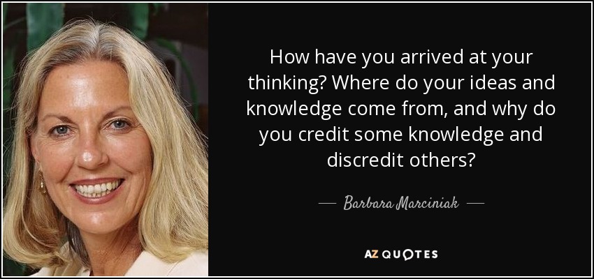 How have you arrived at your thinking? Where do your ideas and knowledge come from, and why do you credit some knowledge and discredit others? - Barbara Marciniak