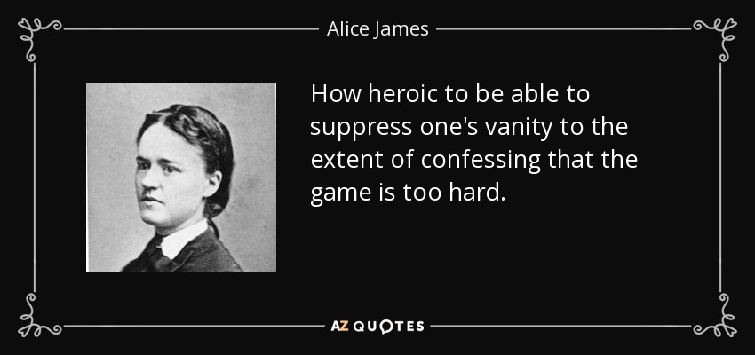 How heroic to be able to suppress one's vanity to the extent of confessing that the game is too hard. - Alice James