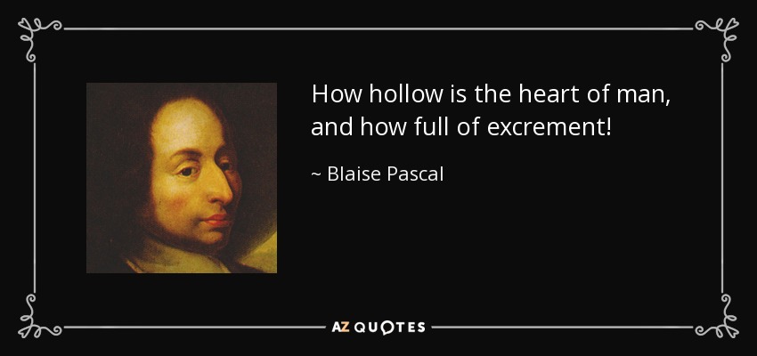 How hollow is the heart of man, and how full of excrement! - Blaise Pascal