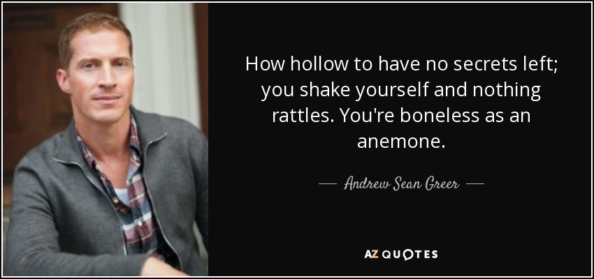 How hollow to have no secrets left; you shake yourself and nothing rattles. You're boneless as an anemone. - Andrew Sean Greer