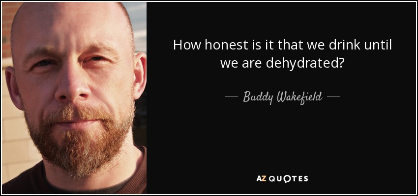 How honest is it that we drink until we are dehydrated? - Buddy Wakefield