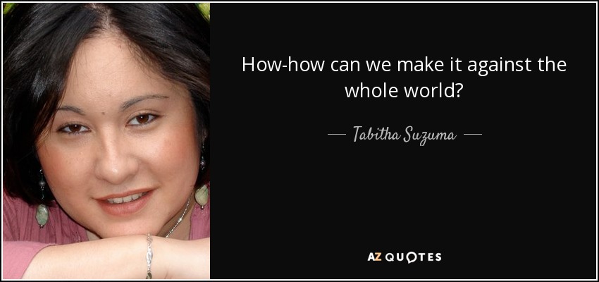 How-how can we make it against the whole world? - Tabitha Suzuma