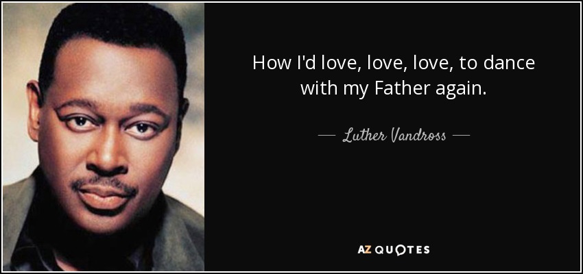 How I'd love, love, love, to dance with my Father again. - Luther Vandross