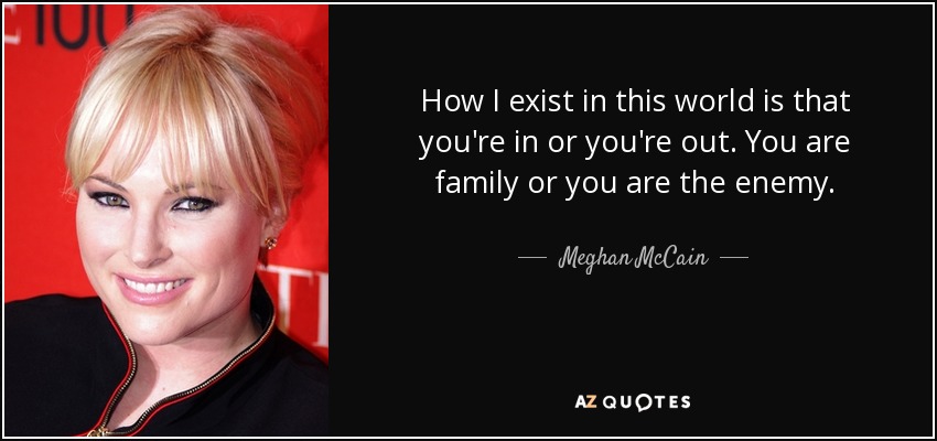 How I exist in this world is that you're in or you're out. You are family or you are the enemy. - Meghan McCain