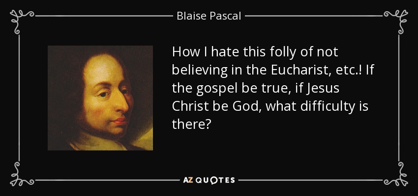 How I hate this folly of not believing in the Eucharist, etc.! If the gospel be true, if Jesus Christ be God, what difficulty is there? - Blaise Pascal