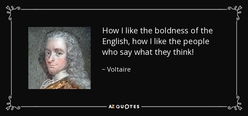 How I like the boldness of the English, how I like the people who say what they think! - Voltaire