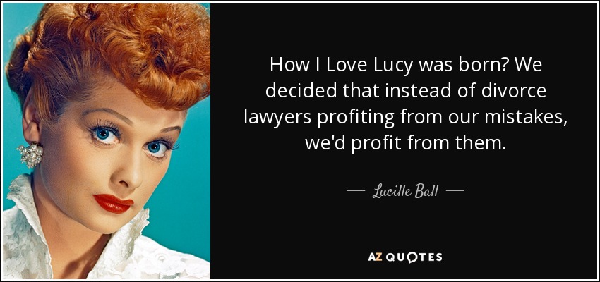 How I Love Lucy was born? We decided that instead of divorce lawyers profiting from our mistakes, we'd profit from them. - Lucille Ball