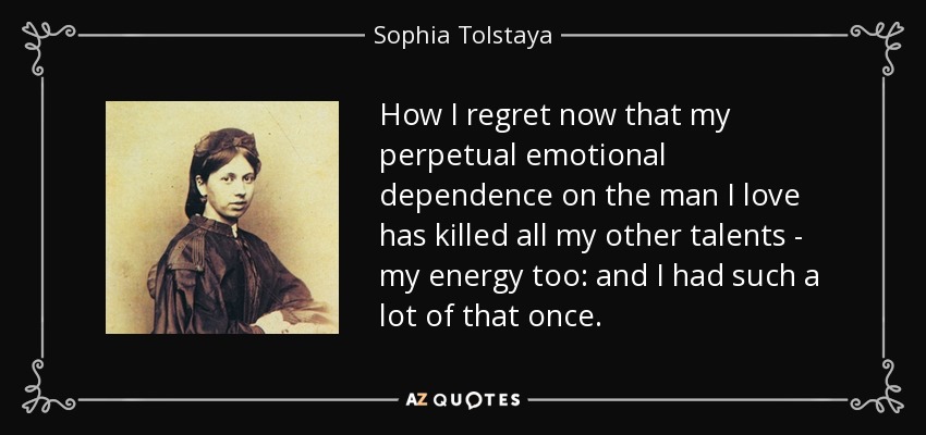 How I regret now that my perpetual emotional dependence on the man I love has killed all my other talents - my energy too: and I had such a lot of that once. - Sophia Tolstaya
