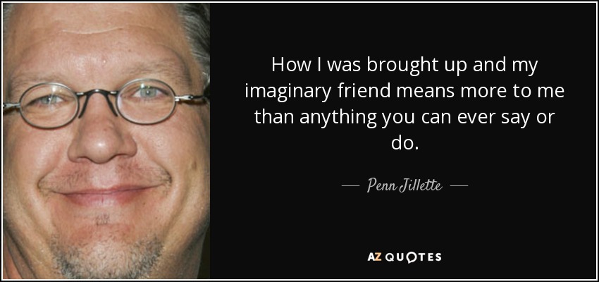 How I was brought up and my imaginary friend means more to me than anything you can ever say or do. - Penn Jillette