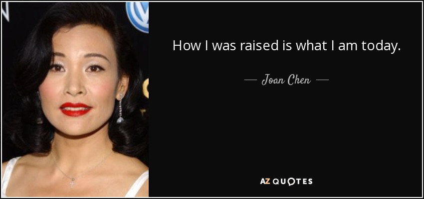 How I was raised is what I am today. - Joan Chen