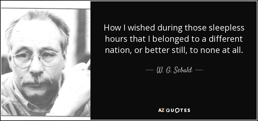 How I wished during those sleepless hours that I belonged to a different nation, or better still, to none at all. - W. G. Sebald