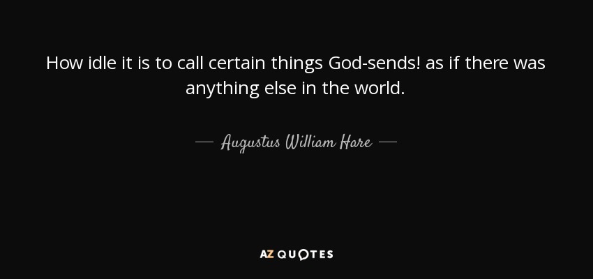 How idle it is to call certain things God-sends! as if there was anything else in the world. - Augustus William Hare