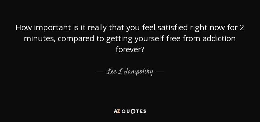 How important is it really that you feel satisfied right now for 2 minutes, compared to getting yourself free from addiction forever? - Lee L Jampolsky