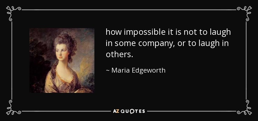 how impossible it is not to laugh in some company, or to laugh in others. - Maria Edgeworth