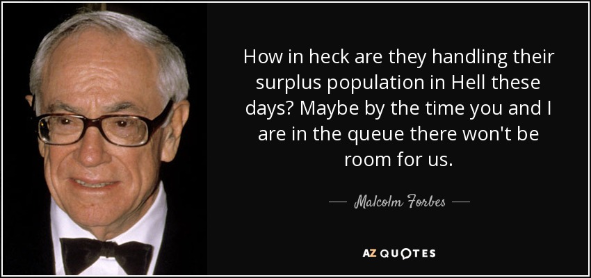 How in heck are they handling their surplus population in Hell these days? Maybe by the time you and I are in the queue there won't be room for us. - Malcolm Forbes