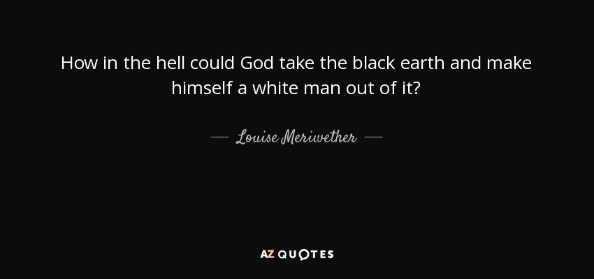 How in the hell could God take the black earth and make himself a white man out of it? - Louise Meriwether
