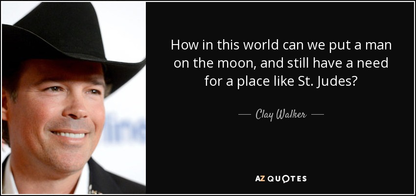 How in this world can we put a man on the moon, and still have a need for a place like St. Judes? - Clay Walker