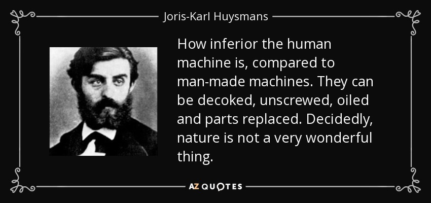 How inferior the human machine is, compared to man-made machines. They can be decoked, unscrewed, oiled and parts replaced. Decidedly, nature is not a very wonderful thing. - Joris-Karl Huysmans