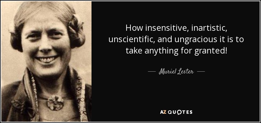 How insensitive, inartistic, unscientific, and ungracious it is to take anything for granted! - Muriel Lester