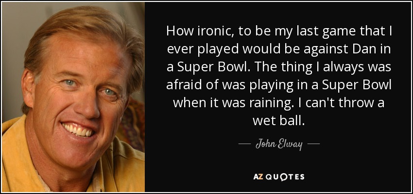 How ironic, to be my last game that I ever played would be against Dan in a Super Bowl. The thing I always was afraid of was playing in a Super Bowl when it was raining. I can't throw a wet ball. - John Elway