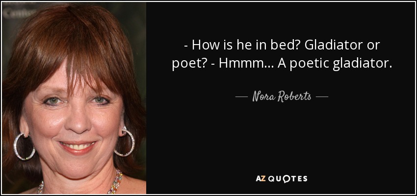 - How is he in bed? Gladiator or poet? - Hmmm... A poetic gladiator. - Nora Roberts