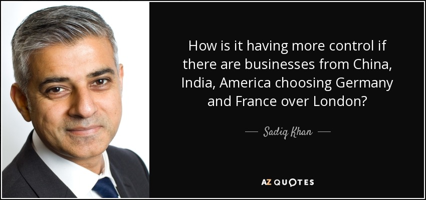 How is it having more control if there are businesses from China, India, America choosing Germany and France over London? - Sadiq Khan