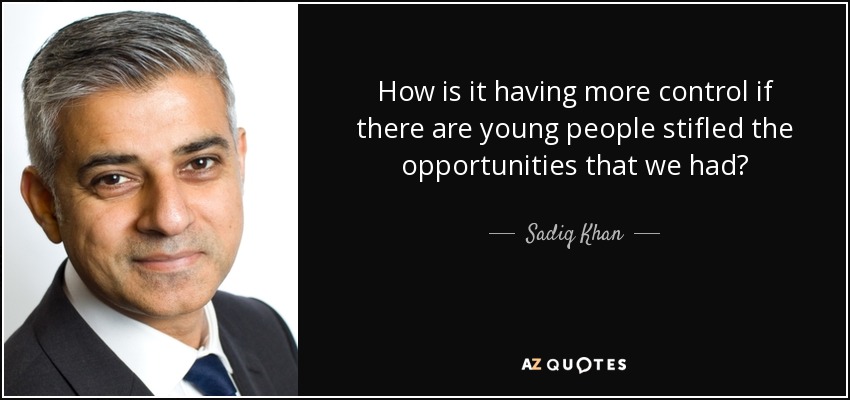 How is it having more control if there are young people stifled the opportunities that we had? - Sadiq Khan
