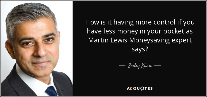How is it having more control if you have less money in your pocket as Martin Lewis Moneysaving expert says? - Sadiq Khan