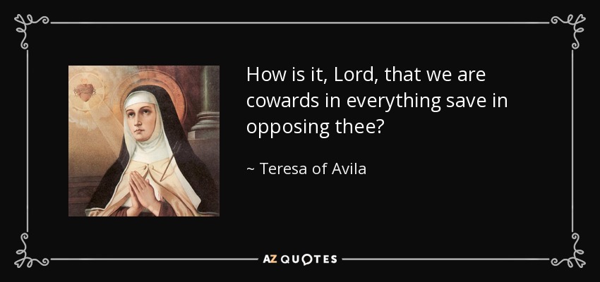 How is it, Lord, that we are cowards in everything save in opposing thee? - Teresa of Avila