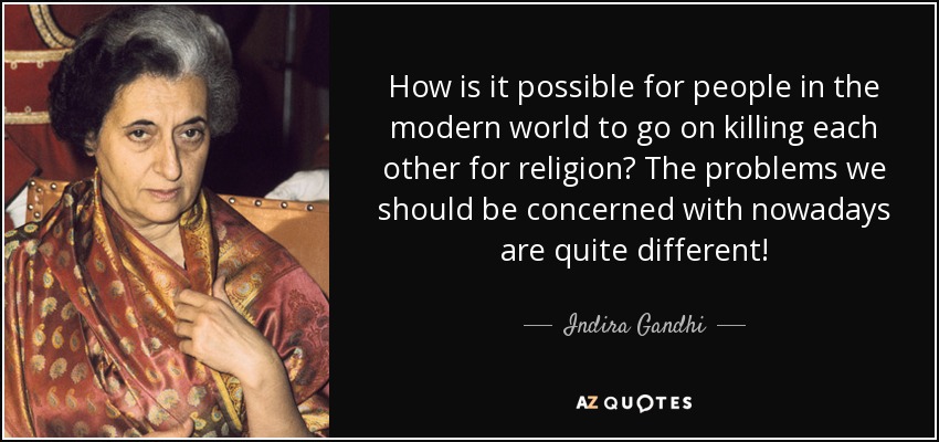 How is it possible for people in the modern world to go on killing each other for religion? The problems we should be concerned with nowadays are quite different! - Indira Gandhi