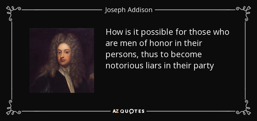How is it possible for those who are men of honor in their persons, thus to become notorious liars in their party - Joseph Addison