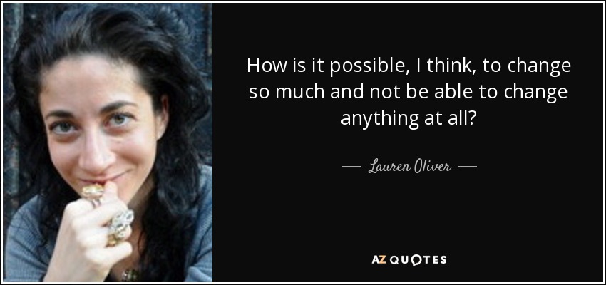 How is it possible, I think, to change so much and not be able to change anything at all? - Lauren Oliver