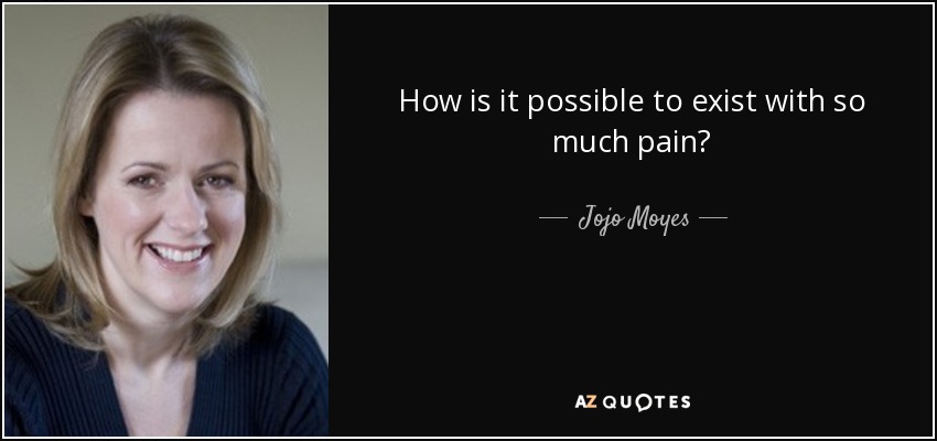 How is it possible to exist with so much pain? - Jojo Moyes