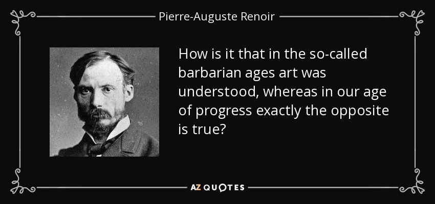 How is it that in the so-called barbarian ages art was understood, whereas in our age of progress exactly the opposite is true? - Pierre-Auguste Renoir