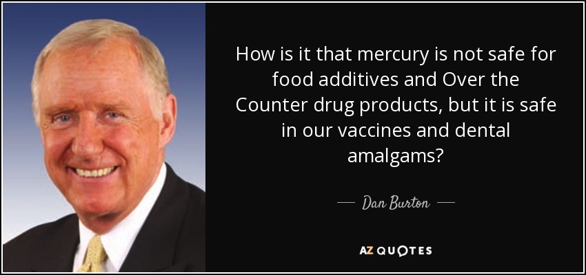 How is it that mercury is not safe for food additives and Over the Counter drug products, but it is safe in our vaccines and dental amalgams? - Dan Burton