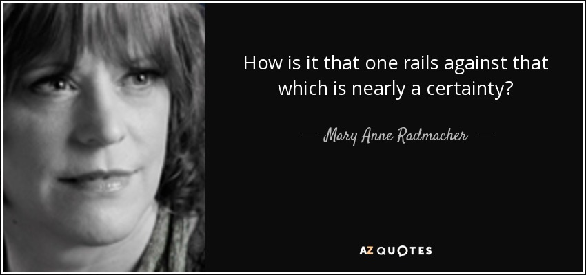 How is it that one rails against that which is nearly a certainty? - Mary Anne Radmacher