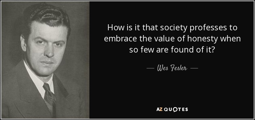How is it that society professes to embrace the value of honesty when so few are found of it? - Wes Fesler