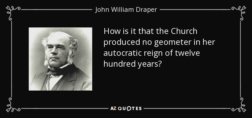 How is it that the Church produced no geometer in her autocratic reign of twelve hundred years? - John William Draper