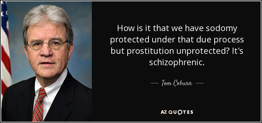 How is it that we have sodomy protected under that due process but prostitution unprotected? It's schizophrenic. - Tom Coburn