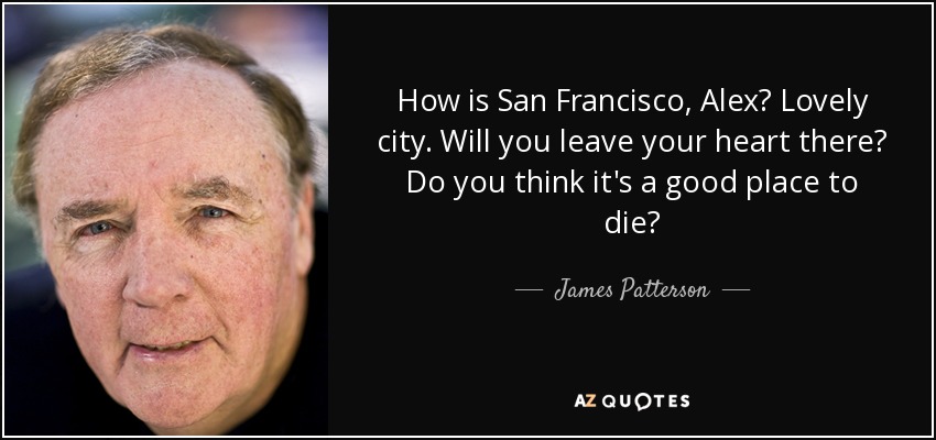 How is San Francisco, Alex? Lovely city. Will you leave your heart there? Do you think it's a good place to die? - James Patterson
