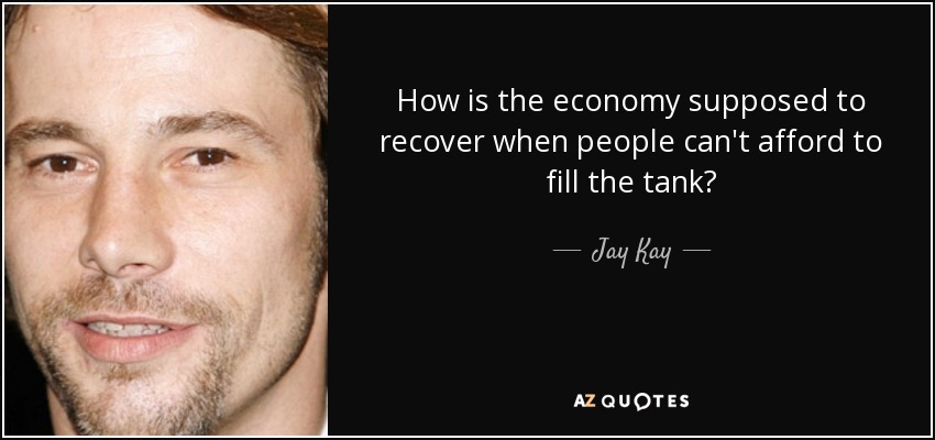 How is the economy supposed to recover when people can't afford to fill the tank? - Jay Kay