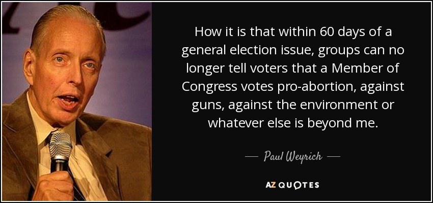 How it is that within 60 days of a general election issue, groups can no longer tell voters that a Member of Congress votes pro-abortion, against guns, against the environment or whatever else is beyond me. - Paul Weyrich