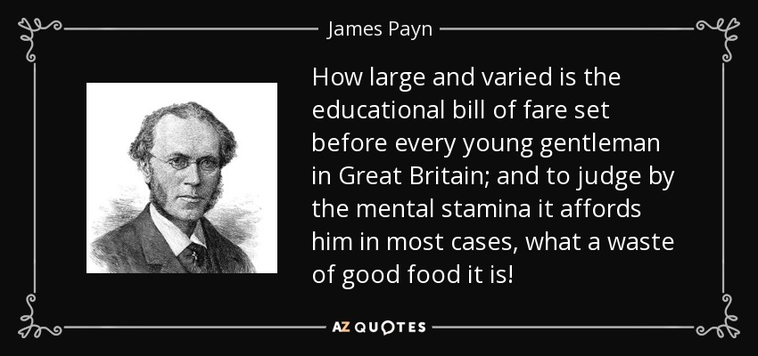 How large and varied is the educational bill of fare set before every young gentleman in Great Britain; and to judge by the mental stamina it affords him in most cases, what a waste of good food it is! - James Payn