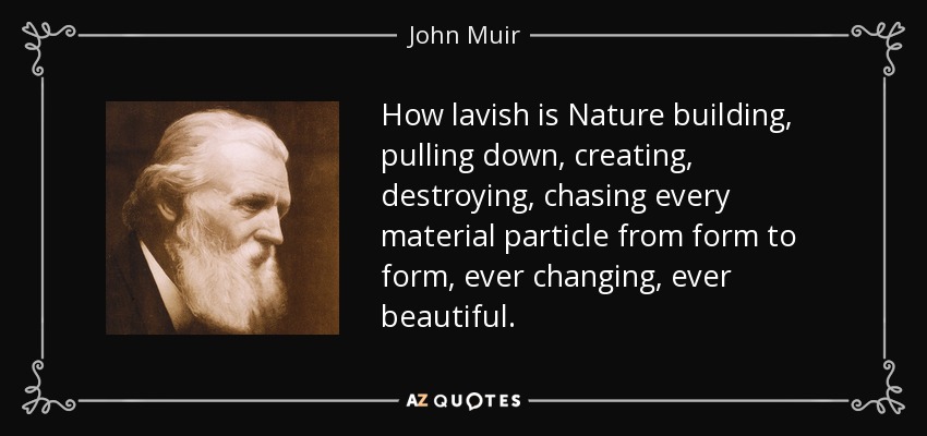 How lavish is Nature building, pulling down, creating, destroying, chasing every material particle from form to form, ever changing, ever beautiful. - John Muir