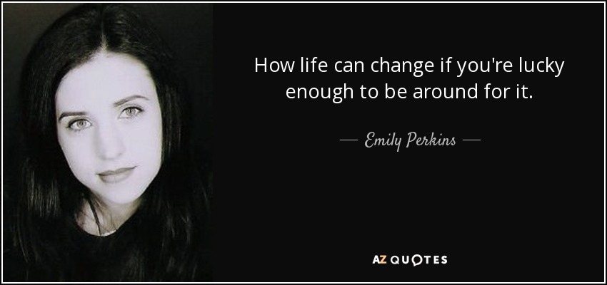 How life can change if you're lucky enough to be around for it. - Emily Perkins