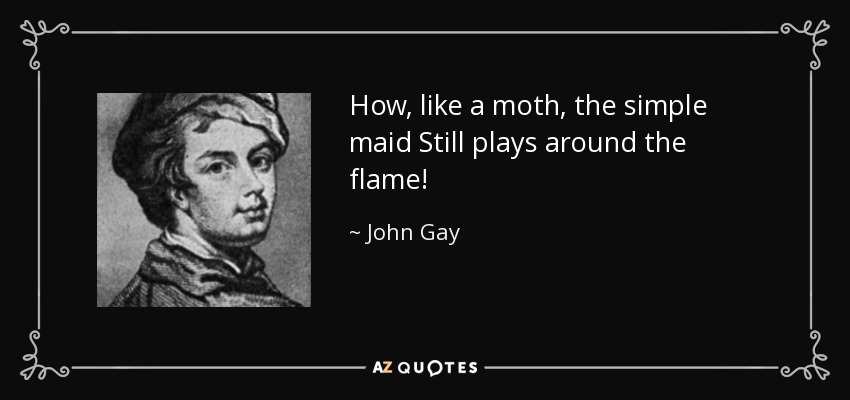 How, like a moth, the simple maid Still plays around the flame! - John Gay
